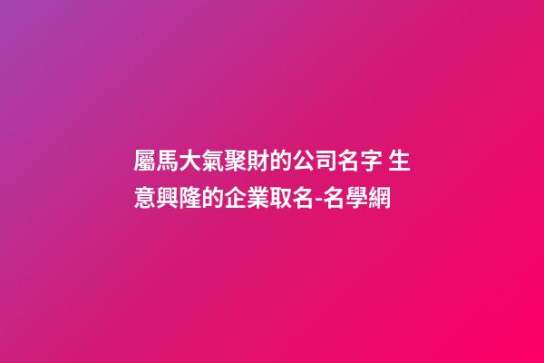 屬馬大氣聚財的公司名字 生意興隆的企業取名-名學網